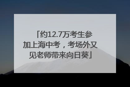 约12.7万考生参加上海中考，考场外又见老师带来向日葵