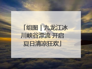 组图｜九龙江冰川峡谷漂流 开启夏日清凉狂欢