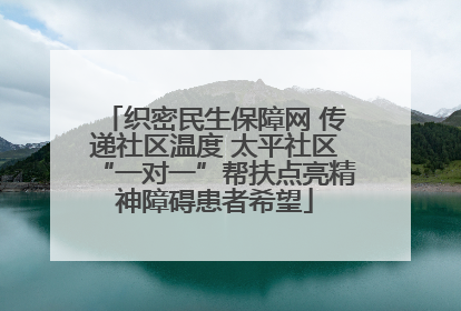 织密民生保障网 传递社区温度 太平社区“一对一”帮扶点亮精神障碍患者希望