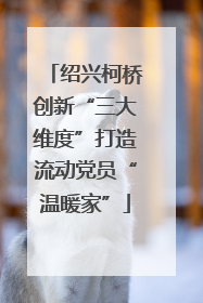 绍兴柯桥创新“三大维度”打造流动党员“温暖家”