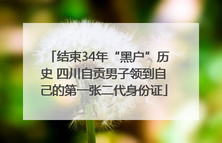 结束34年“黑户”历史 四川自贡男子领到自己的第一张二代身份证