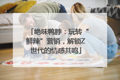 绝味鸭脖：玩转“鲜辣”营销，解锁Z世代的情感共鸣
