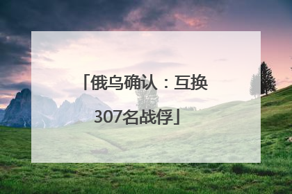 俄乌确认：互换307名战俘