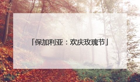 保加利亚：欢庆玫瑰节