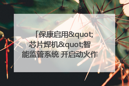 保康启用"芯片焊机"智能监管系统 开启动火作业"智慧安全"新时代