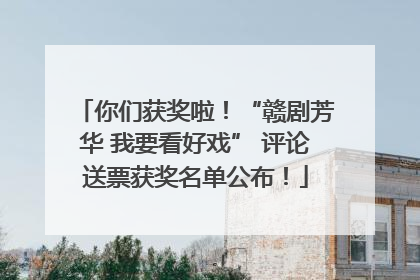 你们获奖啦！“赣剧芳华 我要看好戏” 评论送票获奖名单公布！