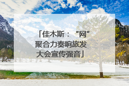 佳木斯：“网” 聚合力奏响旅发大会宣传强音