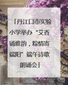 丹江口市实验小学举办“艾香诵雅韵，粽情寄端阳”端午诗歌朗诵会