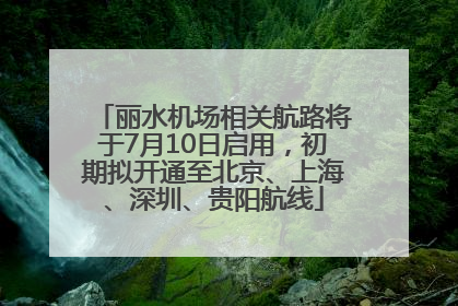 丽水机场相关航路将于7月10日启用，初期拟开通至北京、上海、深圳、贵阳航线