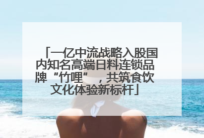 一亿中流战略入股国内知名高端日料连锁品牌“竹哩”，共筑食饮文化体验新标杆
