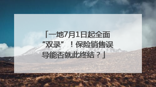 一地7月1日起全面“双录”！保险销售误导能否就此终结？
