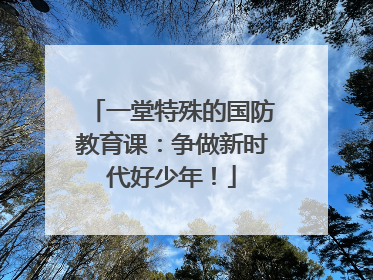 一堂特殊的国防教育课：争做新时代好少年！