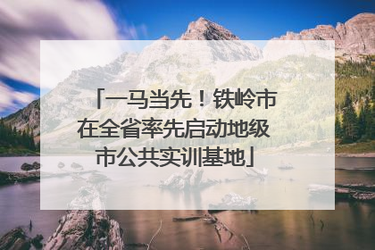 一马当先！铁岭市在全省率先启动地级市公共实训基地