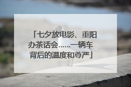 七夕放电影、重阳办茶话会……一辆车背后的温度和尊严