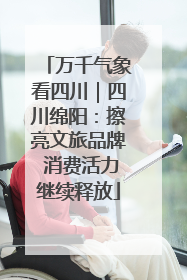 万千气象看四川｜四川绵阳：擦亮文旅品牌 消费活力继续释放