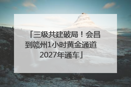 三级共建破局！会昌到赣州1小时黄金通道2027年通车