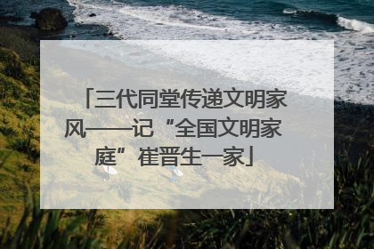 三代同堂传递文明家风——记“全国文明家庭”崔晋生一家