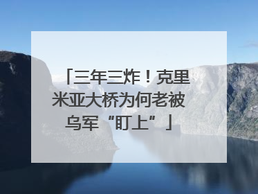 三年三炸！克里米亚大桥为何老被乌军“盯上”