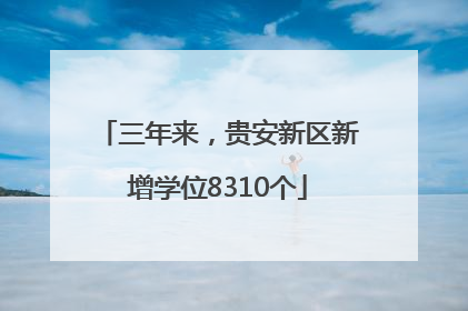 三年来，贵安新区新增学位8310个