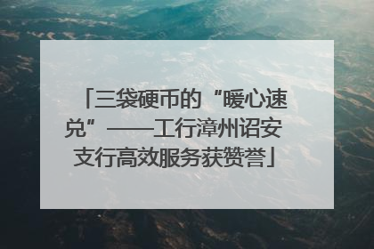 三袋硬币的“暖心速兑”——工行漳州诏安支行高效服务获赞誉