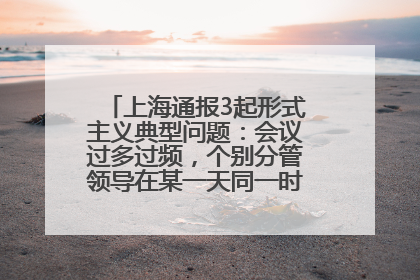 上海通报3起形式主义典型问题：会议过多过频，个别分管领导在某一天同一时段需参加3个会议