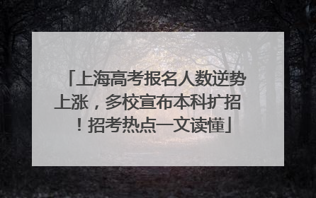 上海高考报名人数逆势上涨，多校宣布本科扩招！招考热点一文读懂