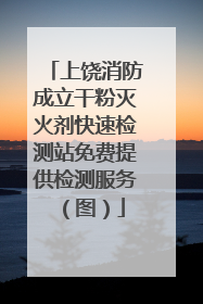 上饶消防成立干粉灭火剂快速检测站免费提供检测服务（图）