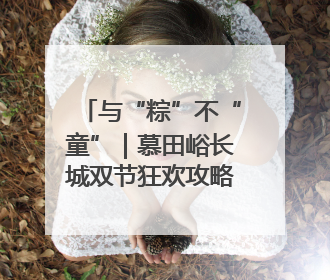 与“粽”不“童”｜慕田峪长城双节狂欢攻略来袭！