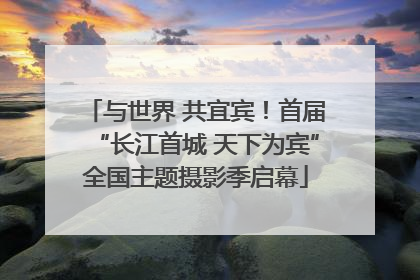 与世界 共宜宾！首届“长江首城 天下为宾”全国主题摄影季启幕