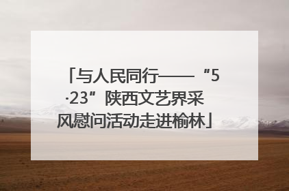 与人民同行——“5·23”陕西文艺界采风慰问活动走进榆林