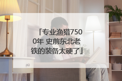 专业渔猎7500年 史前东北老铁的装备太硬了