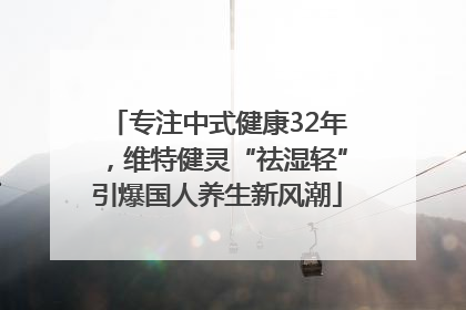 专注中式健康32年，维特健灵“祛湿轻”引爆国人养生新风潮