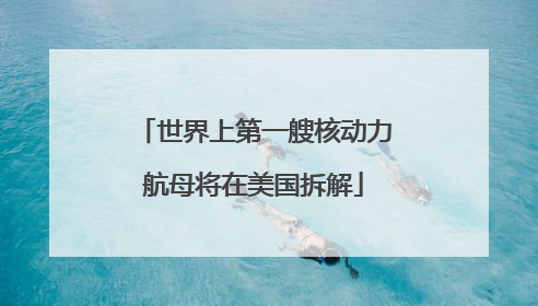 世界上第一艘核动力航母将在美国拆解