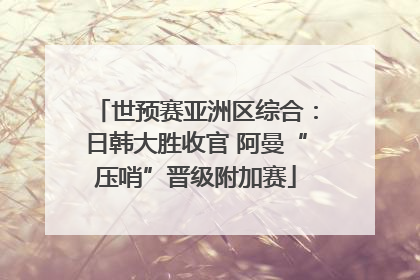 世预赛亚洲区综合：日韩大胜收官 阿曼“压哨”晋级附加赛
