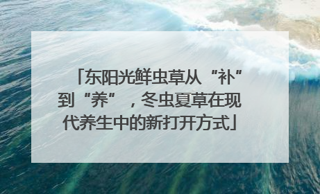 东阳光鲜虫草从“补”到“养”，冬虫夏草在现代养生中的新打开方式
