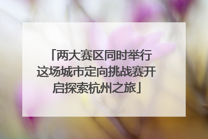 两大赛区同时举行 这场城市定向挑战赛开启探索杭州之旅