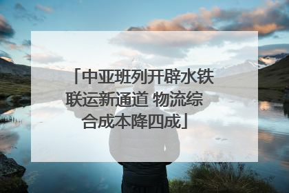 中亚班列开辟水铁联运新通道 物流综合成本降四成