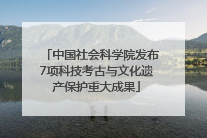 中国社会科学院发布7项科技考古与文化遗产保护重大成果