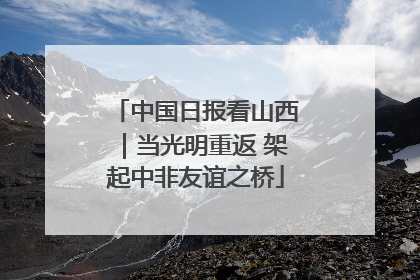 中国日报看山西｜当光明重返 架起中非友谊之桥