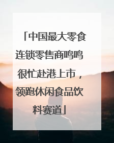中国最大零食连锁零售商鸣鸣很忙赴港上市，领跑休闲食品饮料赛道
