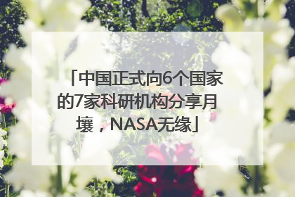 中国正式向6个国家的7家科研机构分享月壤，NASA无缘