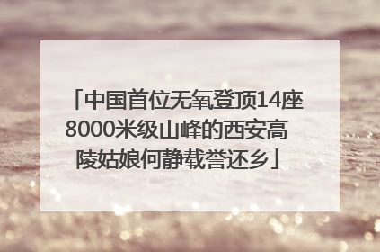 中国首位无氧登顶14座8000米级山峰的西安高陵姑娘何静载誉还乡