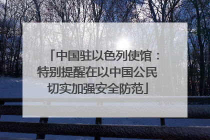 中国驻以色列使馆：特别提醒在以中国公民切实加强安全防范