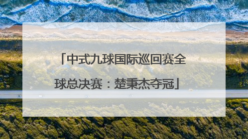 中式九球国际巡回赛全球总决赛：楚秉杰夺冠