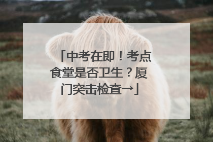 中考在即！考点食堂是否卫生？厦门突击检查→