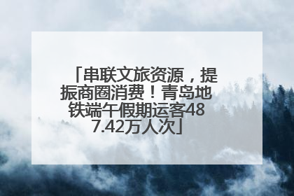 串联文旅资源，提振商圈消费！青岛地铁端午假期运客487.42万人次