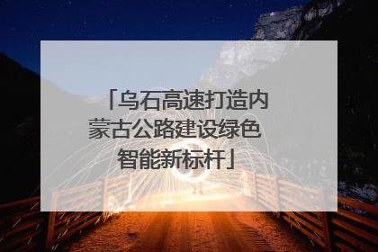 乌石高速打造内蒙古公路建设绿色智能新标杆