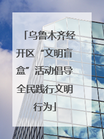 乌鲁木齐经开区“文明盲盒”活动倡导全民践行文明行为