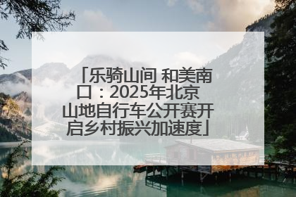 乐骑山间 和美南口：2025年北京山地自行车公开赛开启乡村振兴加速度