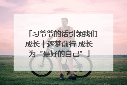 习爷爷的话引领我们成长｜逐梦前行 成长为“最好的自己”
